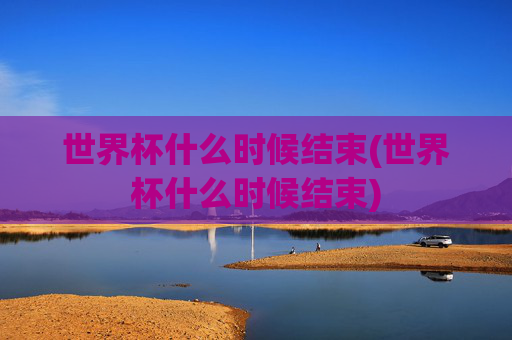 世界杯什么时候结束(世界杯什么时候结束)