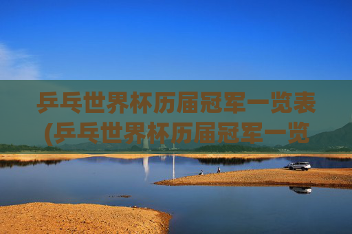 乒乓世界杯历届冠军一览表(乒乓世界杯历届冠军一览表图片)