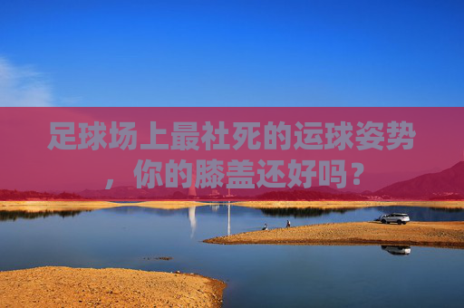 足球场上最社死的运球姿势,你的膝盖还好吗?