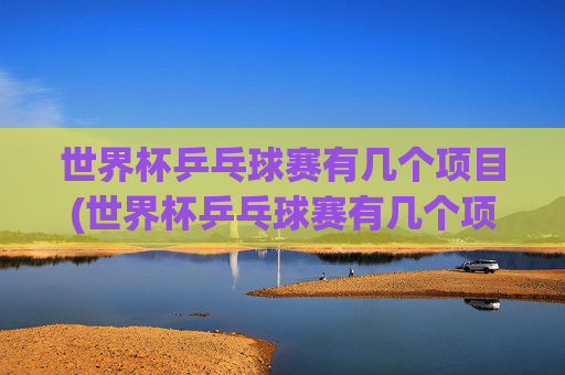世界杯乒乓球赛有几个项目(世界杯乒乓球赛有几个项目比赛)