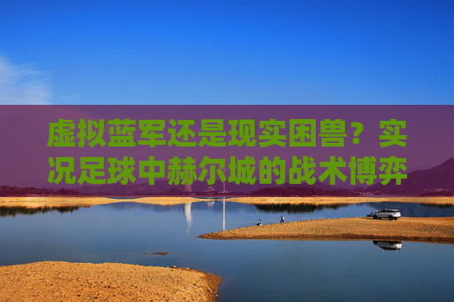 虚拟蓝军还是现实困兽？实况足球中赫尔城的战术博弈与情怀