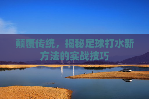 颠覆传统，揭秘足球打水新方法的实战技巧