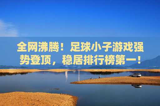 全网沸腾！足球小子游戏强势登顶，稳居排行榜第一！