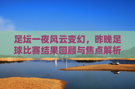 足坛一夜风云变幻,昨晚足球比赛结果回顾与焦点解析
