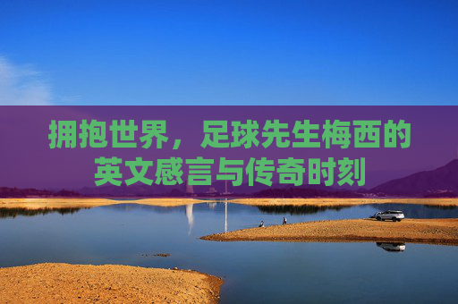 拥抱世界,足球先生梅西的英文感言与传奇时刻