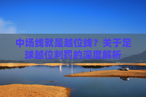中场线就是越位线？关于足球越位判罚的深度解析