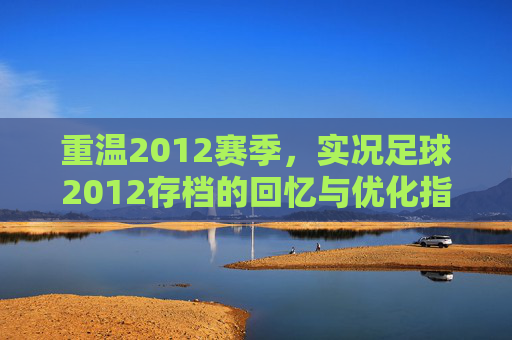 重温2012赛季，实况足球2012存档的回忆与优化指南