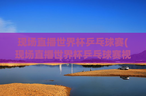 现场直播世界杯乒乓球赛(现场直播世界杯乒乓球赛视频)