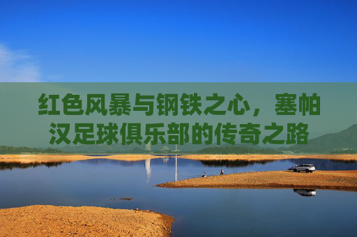 红色风暴与钢铁之心，塞帕汉足球俱乐部的传奇之路