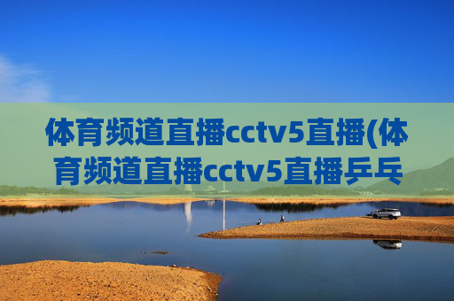 体育频道直播cctv5直播(体育频道直播cctv5直播乒乓球比赛)