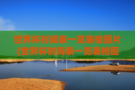 世界杯时间表一览表格图片(世界杯时间表一览表格图片大全)
