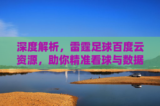 深度解析，雷霆足球百度云资源，助你精准看球与数据分析