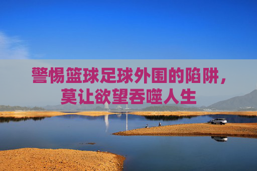 警惕篮球足球外围的陷阱，莫让欲望吞噬人生