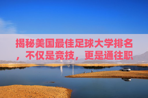 揭秘美国最佳足球大学排名,不仅是竞技,更是通往职业与名校的跳板