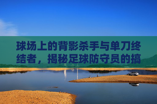 球场上的背影杀手与单刀终结者，揭秘足球防守员的搞笑称呼
