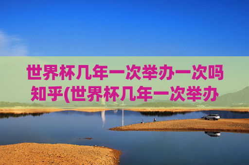 世界杯几年一次举办一次吗知乎(世界杯几年一次举办一次吗知乎)