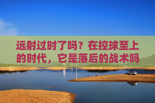 远射过时了吗？在控球至上的时代，它是落后的战术吗？