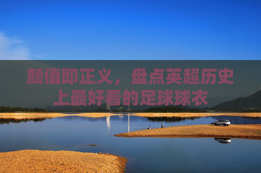 颜值即正义,盘点英超历史上最好看的足球球衣