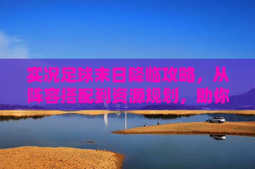 实况足球末日降临攻略，从阵容搭配到资源规划，助你轻松通关！