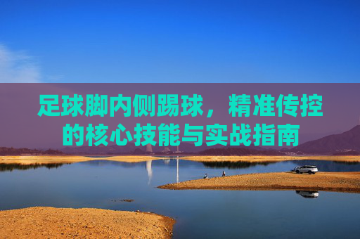 足球脚内侧踢球，精准传控的核心技能与实战指南