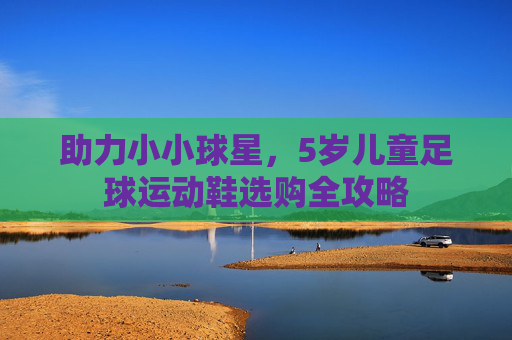 助力小小球星,5岁儿童足球运动鞋选购全攻略