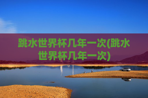跳水世界杯几年一次(跳水世界杯几年一次)