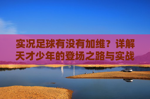 实况足球有没有加维?详解天才少年的登场之路与实战表现