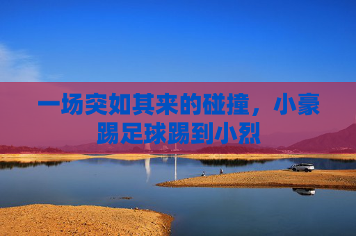 一场突如其来的碰撞,小豪踢足球踢到小烈