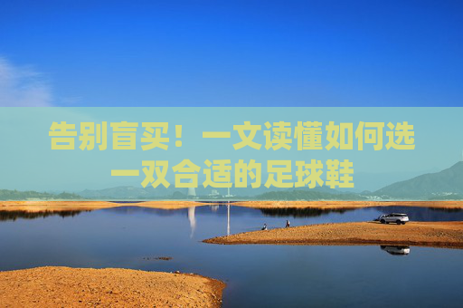 告别盲买！一文读懂如何选一双合适的足球鞋