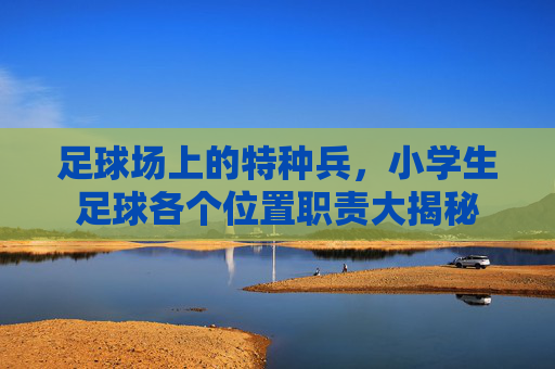 足球场上的特种兵,小学生足球各个位置职责大揭秘