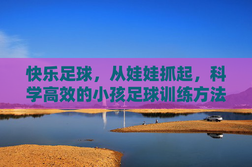 快乐足球，从娃娃抓起，科学高效的小孩足球训练方法全攻略