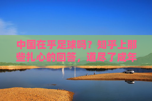 中国在乎足球吗?知乎上那些扎心的回答,道尽了成年人的无奈