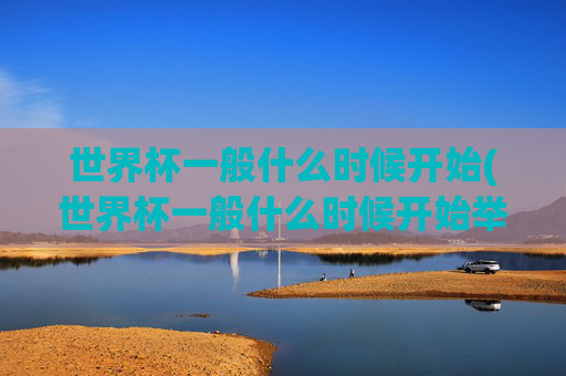 世界杯一般什么时候开始(世界杯一般什么时候开始举办)