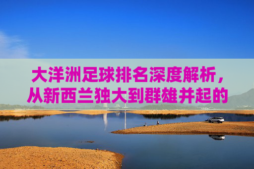 大洋洲足球排名深度解析,从新西兰独大到群雄并起的变局