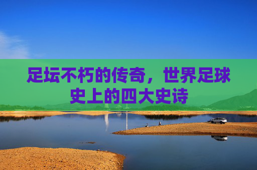 足坛不朽的传奇，世界足球史上的四大史诗
