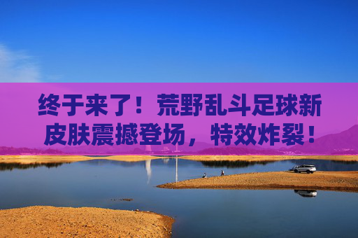终于来了!荒野乱斗足球新皮肤震撼登场,特效炸裂!