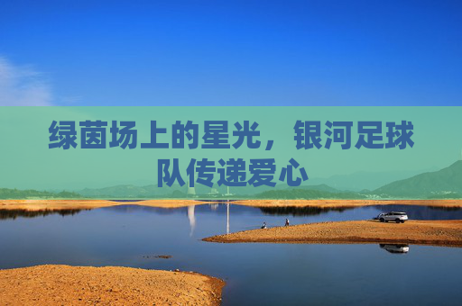 绿茵场上的星光，银河足球队传递爱心