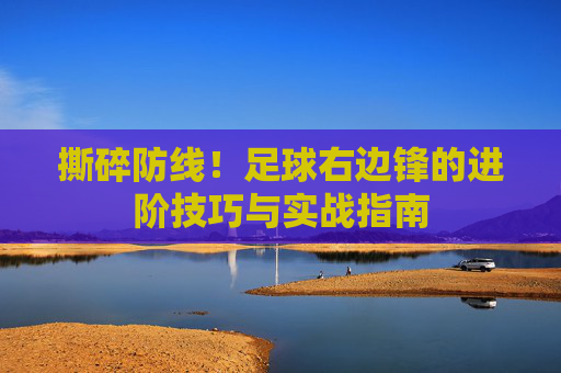 撕碎防线！足球右边锋的进阶技巧与实战指南