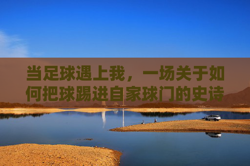 当足球遇上我,一场关于如何把球踢进自家球门的史诗级灾难