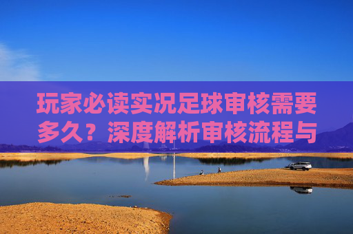 玩家必读实况足球审核需要多久？深度解析审核流程与常见问题