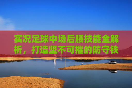 实况足球中场后腰技能全解析,打造坚不可摧的防守铁闸