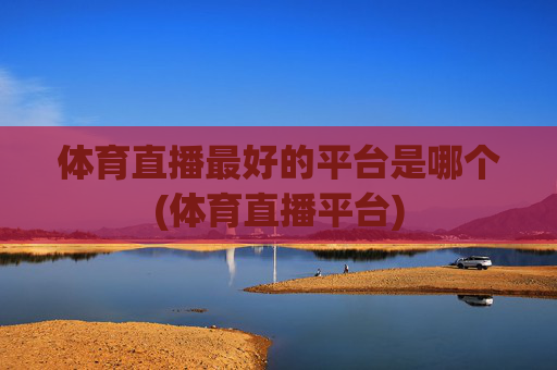 体育直播最好的平台是哪个(体育直播平台)