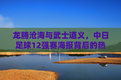 龙腾沧海与武士道义，中日足球12强赛海报背后的热血对决