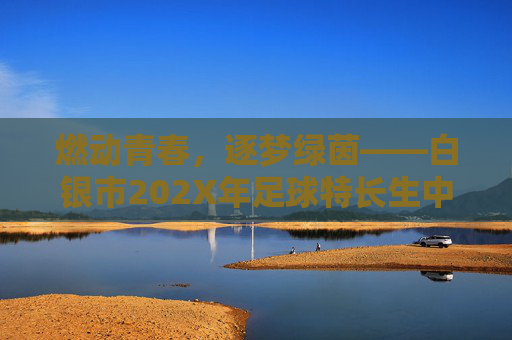 燃动青春，逐梦绿茵——白银市202X年足球特长生中考招生简章