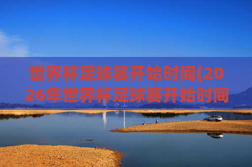 世界杯足球赛开始时间(2026年世界杯足球赛开始时间)