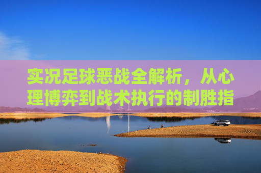 实况足球恶战全解析,从心理博弈到战术执行的制胜指南