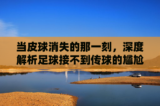 当皮球消失的那一刻，深度解析足球接不到传球的尴尬与破局