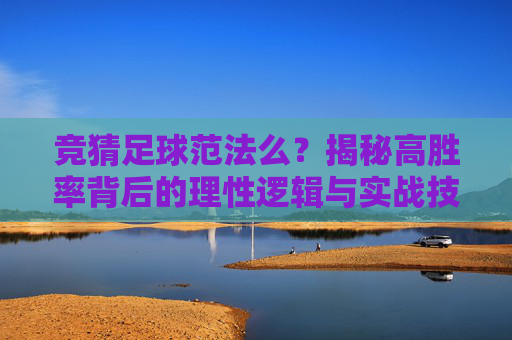 竞猜足球范法么？揭秘高胜率背后的理性逻辑与实战技巧