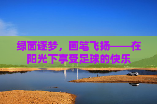 绿茵逐梦,画笔飞扬——在阳光下享受足球的快乐