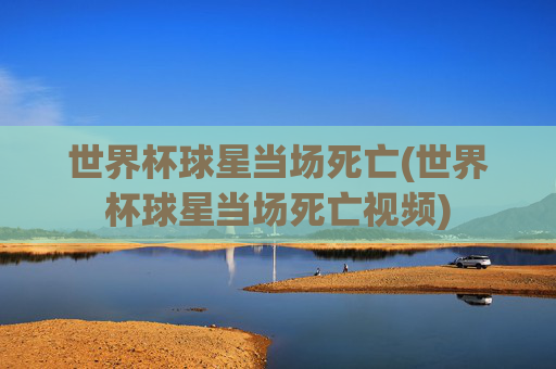 世界杯球星当场死亡(世界杯球星当场死亡视频)